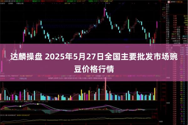达麟操盘 2025年5月27日全国主要批发市场豌豆价格行情