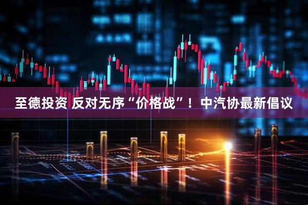 至德投资 反对无序“价格战”！中汽协最新倡议