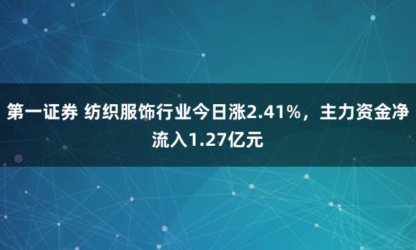 第一证券 纺织服饰行业今日涨2.41%，主力资金净流入1.27亿元