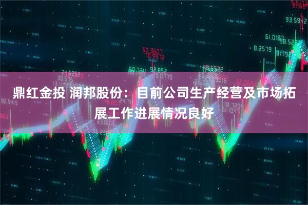 鼎红金投 润邦股份：目前公司生产经营及市场拓展工作进展情况良好