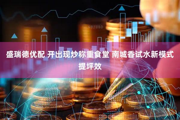盛瑞德优配 开出现炒称重食堂 南城香试水新模式提坪效