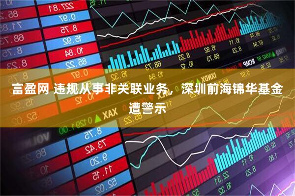 富盈网 违规从事非关联业务，深圳前海锦华基金遭警示