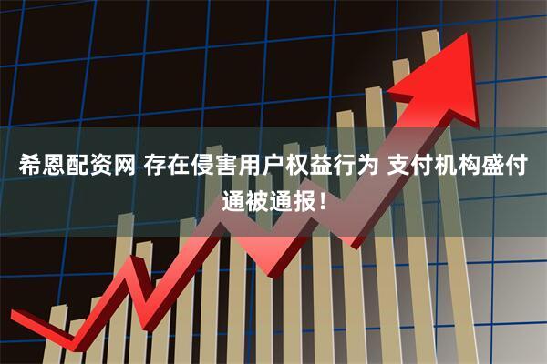 希恩配资网 存在侵害用户权益行为 支付机构盛付通被通报！