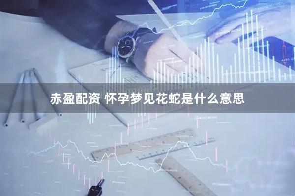 赤盈配资 怀孕梦见花蛇是什么意思