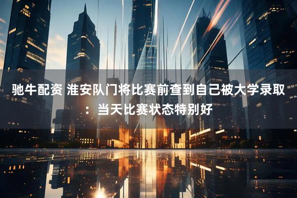 驰牛配资 淮安队门将比赛前查到自己被大学录取：当天比赛状态特别好