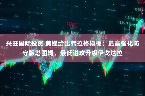 兴旺国际投资 美媒给出弗拉格模板：最高强化防守版塔图姆，最低进攻升级伊戈达拉