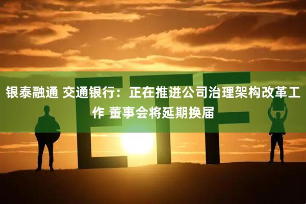 银泰融通 交通银行：正在推进公司治理架构改革工作 董事会将延期换届