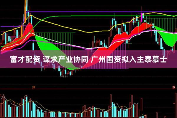 富才配资 谋求产业协同 广州国资拟入主泰慕士