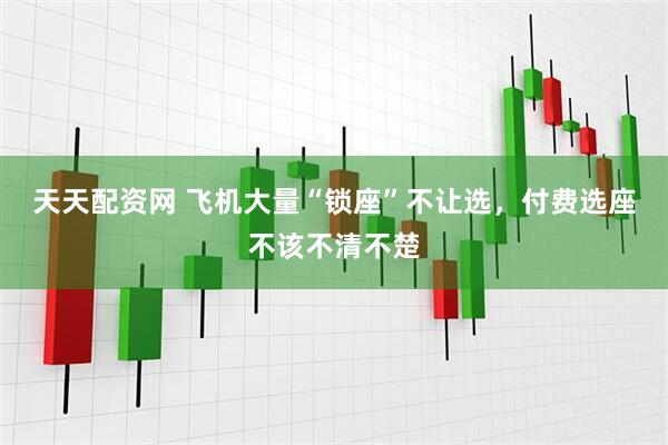 天天配资网 飞机大量“锁座”不让选，付费选座不该不清不楚