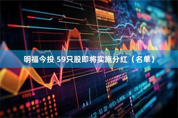 明福今投 59只股即将实施分红（名单）