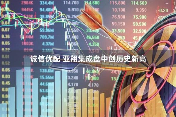 诚信优配 亚翔集成盘中创历史新高
