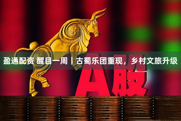 盈通配资 醒目一周｜古蜀乐团重现，乡村文旅升级