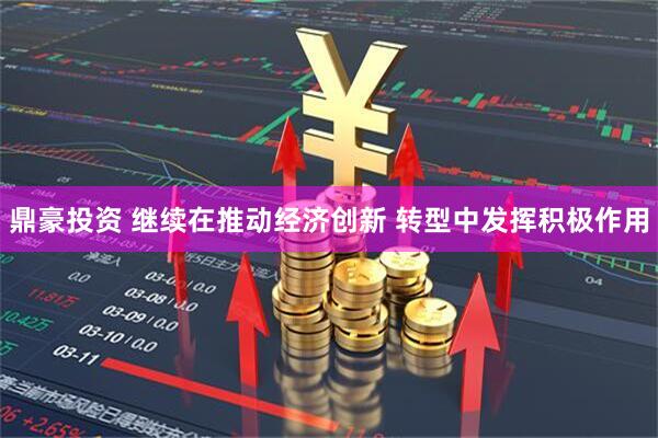 鼎豪投资 继续在推动经济创新 转型中发挥积极作用