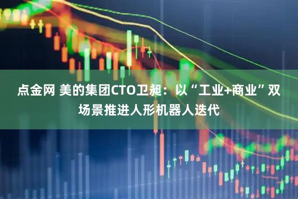 点金网 美的集团CTO卫昶：以“工业+商业”双场景推进人形机器人迭代