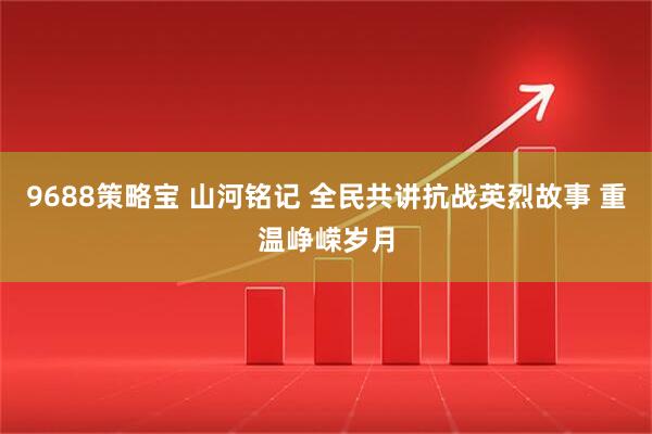 9688策略宝 山河铭记 全民共讲抗战英烈故事 重温峥嵘岁月