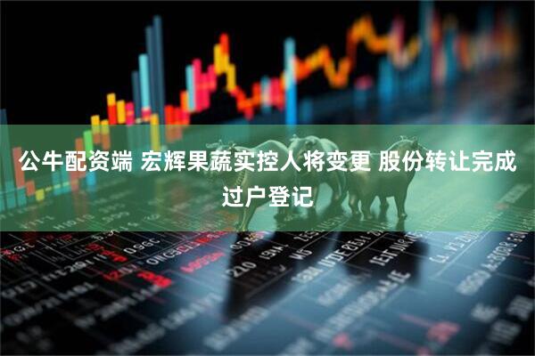 公牛配资端 宏辉果蔬实控人将变更 股份转让完成过户登记