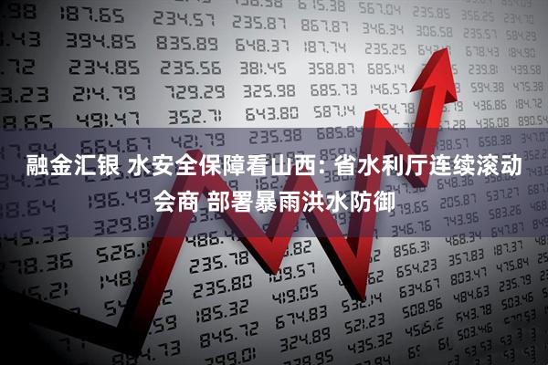 融金汇银 水安全保障看山西: 省水利厅连续滚动会商 部署暴雨洪水防御