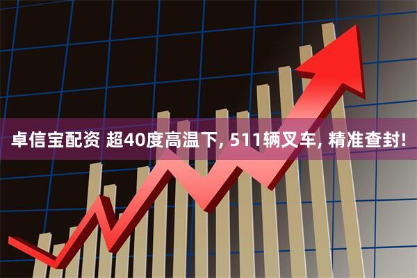 卓信宝配资 超40度高温下, 511辆叉车, 精准查封!
