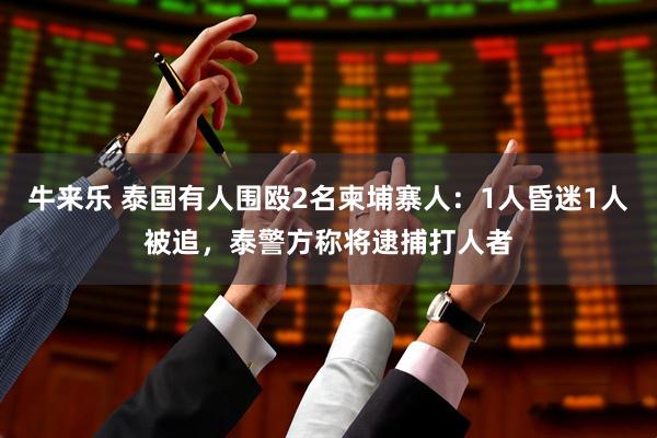 牛来乐 泰国有人围殴2名柬埔寨人：1人昏迷1人被追，泰警方称将逮捕打人者