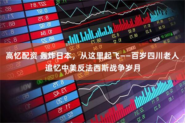 高忆配资 轰炸日本，从这里起飞——百岁四川老人追忆中美反法西斯战争岁月