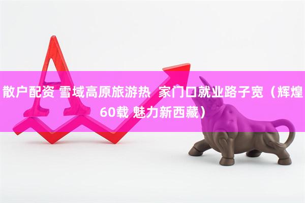 散户配资 雪域高原旅游热  家门口就业路子宽（辉煌60载 魅力新西藏）
