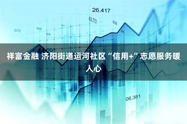 祥富金融 济阳街道运河社区“信用+”志愿服务暖人心