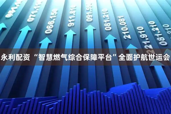 永利配资 “智慧燃气综合保障平台”全面护航世运会