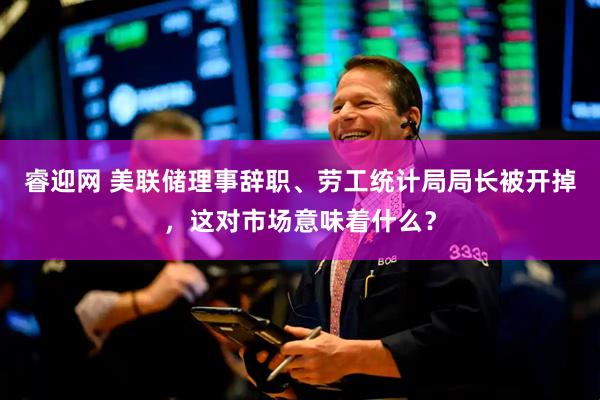 睿迎网 美联储理事辞职、劳工统计局局长被开掉，这对市场意味着什么？