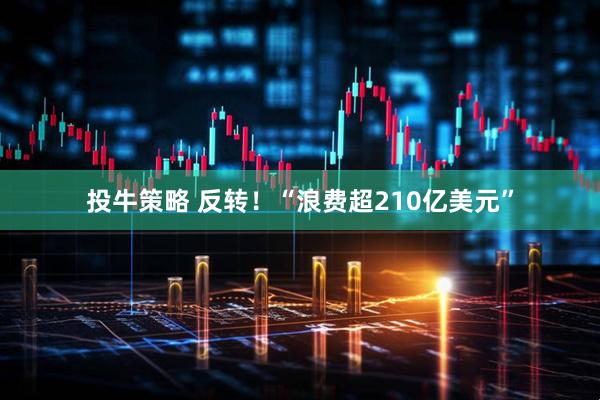 投牛策略 反转！“浪费超210亿美元”