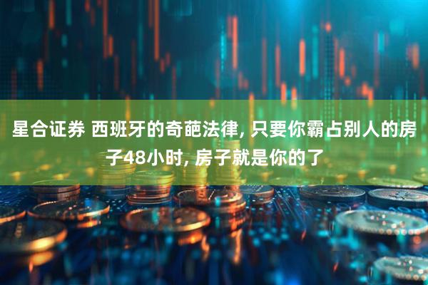 星合证券 西班牙的奇葩法律, 只要你霸占别人的房子48小时, 房子就是你的了