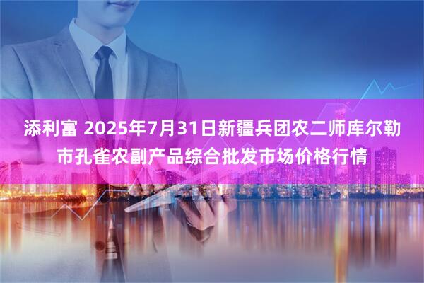 添利富 2025年7月31日新疆兵团农二师库尔勒市孔雀农副产品综合批发市场价格行情