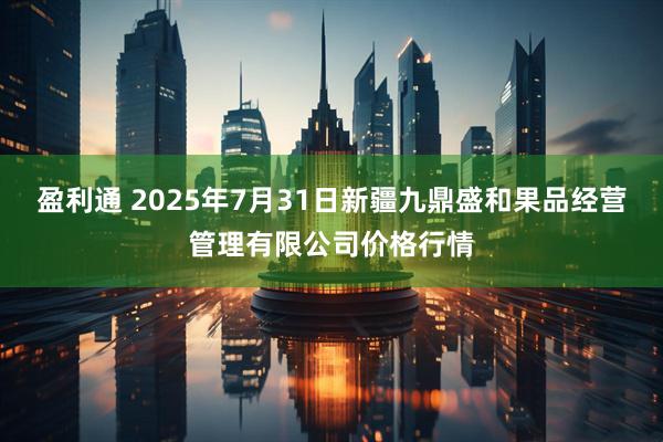 盈利通 2025年7月31日新疆九鼎盛和果品经营管理有限公司价格行情