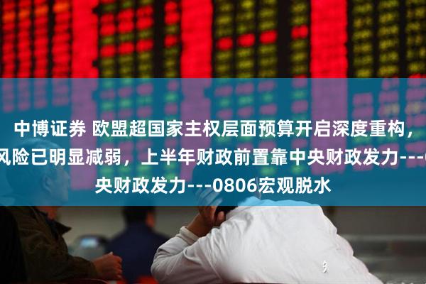 中博证券 欧盟超国家主权层面预算开启深度重构，美债利率上行风险已明显减弱，上半年财政前置靠中央财政发力---0806宏观脱水