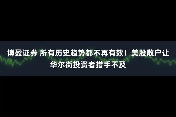 博盈证券 所有历史趋势都不再有效！美股散户让华尔街投资者措手不及