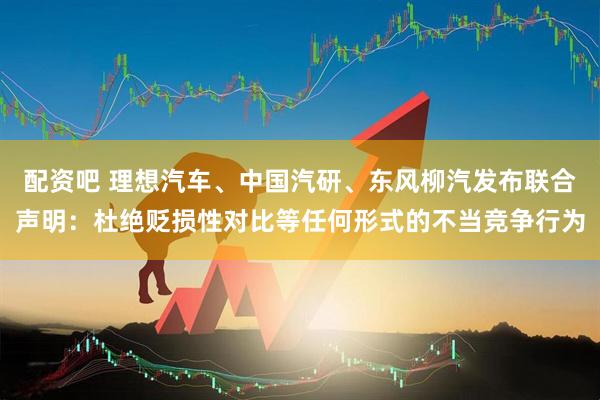 配资吧 理想汽车、中国汽研、东风柳汽发布联合声明：杜绝贬损性对比等任何形式的不当竞争行为
