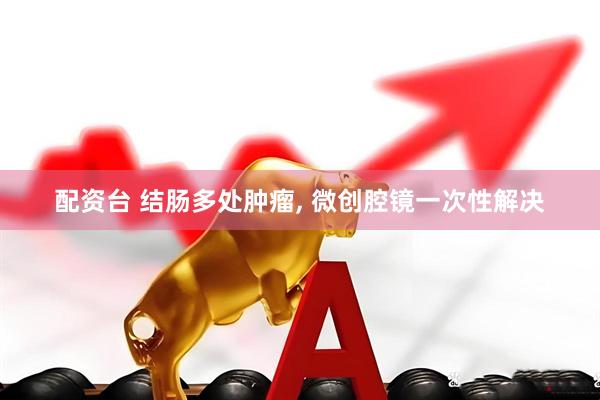 配资台 结肠多处肿瘤, 微创腔镜一次性解决
