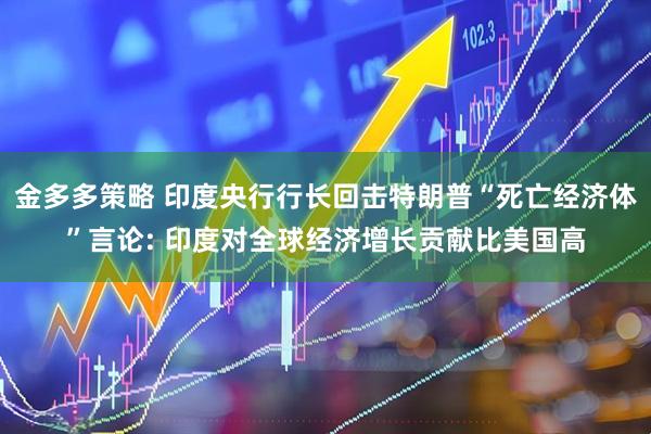 金多多策略 印度央行行长回击特朗普“死亡经济体”言论: 印度对全球经济增长贡献比美国高