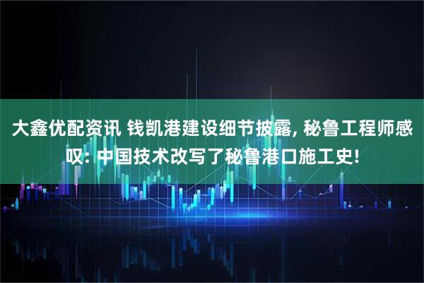 大鑫优配资讯 钱凯港建设细节披露, 秘鲁工程师感叹: 中国技术改写了秘鲁港口施工史!