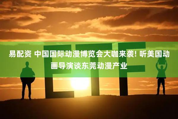 易配资 中国国际动漫博览会大咖来袭! 听美国动画导演谈东莞动漫产业