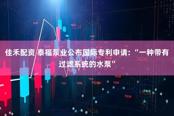 佳禾配资 泰福泵业公布国际专利申请: “一种带有过滤系统的水泵”