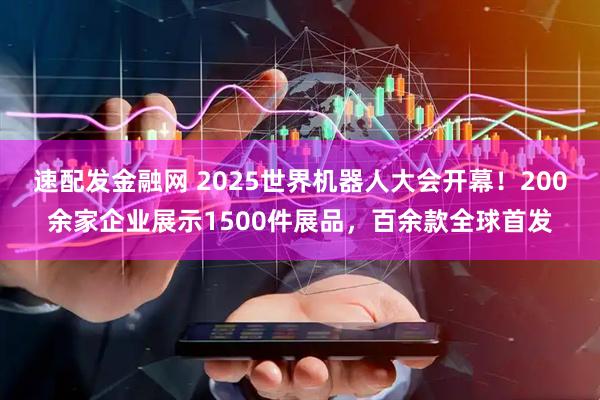 速配发金融网 2025世界机器人大会开幕！200余家企业展示1500件展品，百余款全球首发
