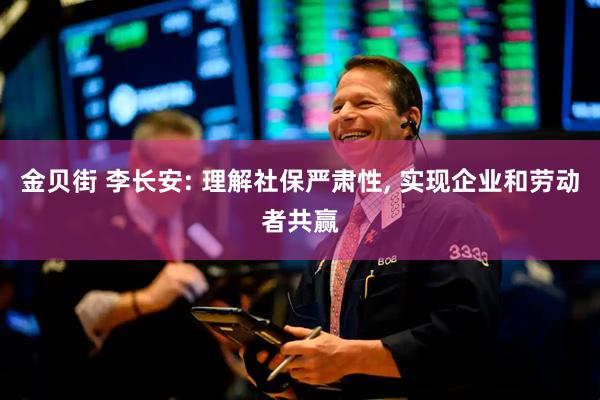 金贝街 李长安: 理解社保严肃性, 实现企业和劳动者共赢