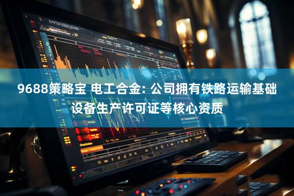9688策略宝 电工合金: 公司拥有铁路运输基础设备生产许可证等核心资质