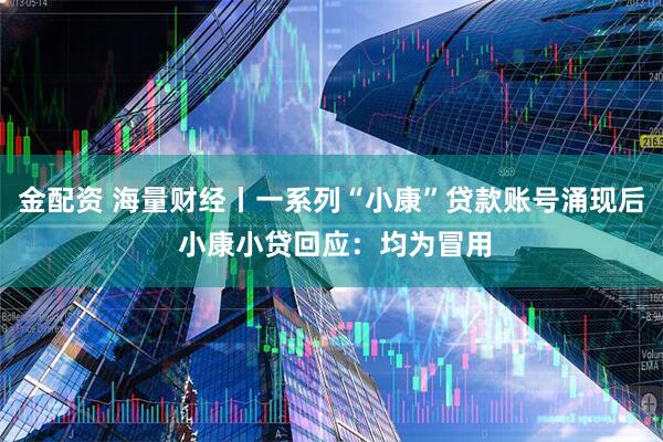 金配资 海量财经丨一系列“小康”贷款账号涌现后 小康小贷回应：均为冒用