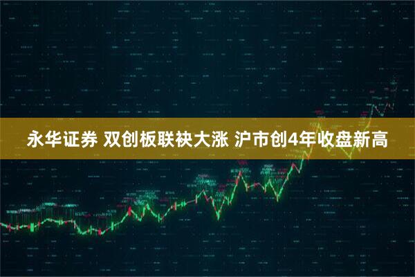 永华证券 双创板联袂大涨 沪市创4年收盘新高