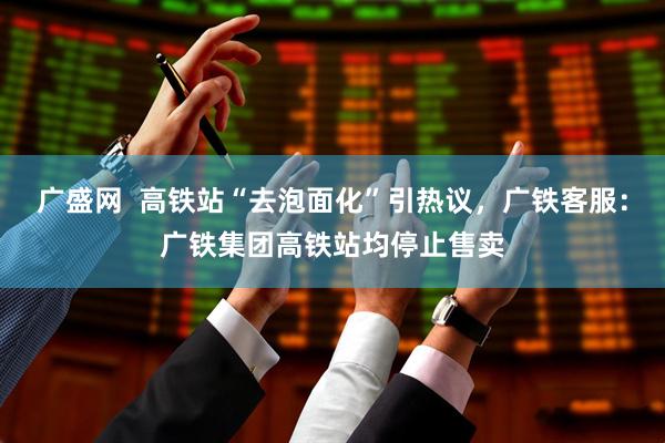 广盛网  高铁站“去泡面化”引热议，广铁客服：广铁集团高铁站均停止售卖