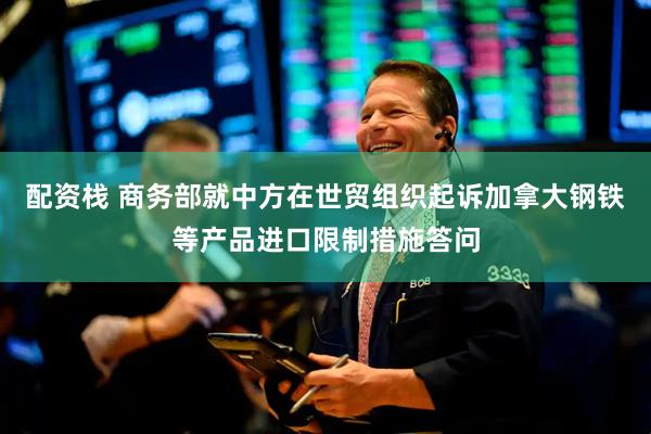 配资栈 商务部就中方在世贸组织起诉加拿大钢铁等产品进口限制措施答问