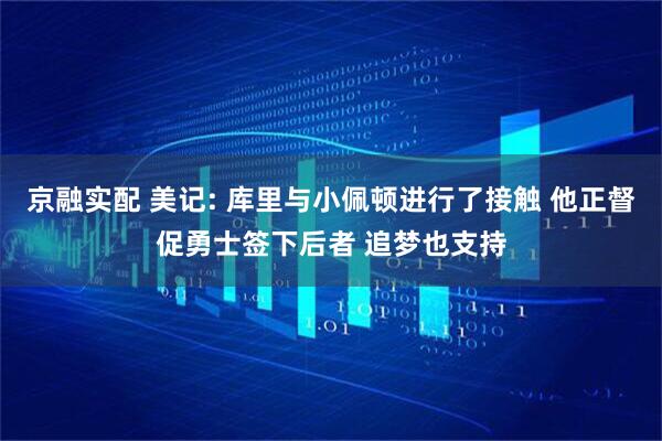 京融实配 美记: 库里与小佩顿进行了接触 他正督促勇士签下后者 追梦也支持