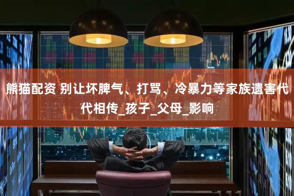 熊猫配资 别让坏脾气、打骂、冷暴力等家族遗害代代相传_孩子_父母_影响