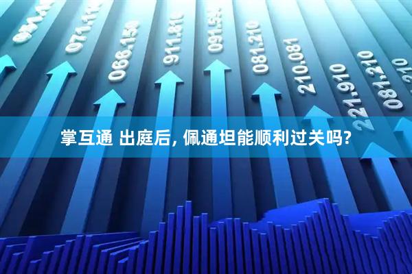 掌互通 出庭后, 佩通坦能顺利过关吗?